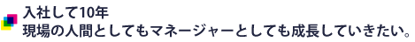 入社して10年 現場の人間としてもマネージャーとしても成長していきたい。